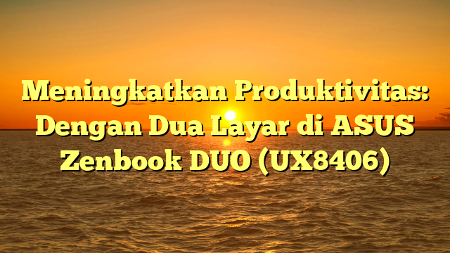 Meningkatkan Produktivitas: Dengan Dua Layar di ASUS Zenbook DUO (UX8406)